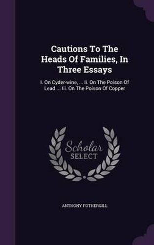 Cover image for Cautions to the Heads of Families, in Three Essays: I. on Cyder-Wine, ... II. on the Poison of Lead ... III. on the Poison of Copper