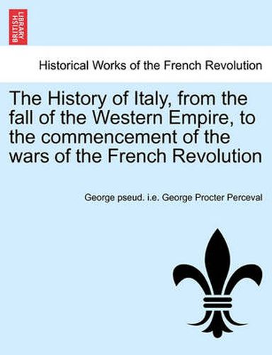 Cover image for The History of Italy, from the fall of the Western Empire, to the commencement of the wars of the French Revolution. Vol. I