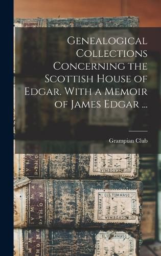 Cover image for Genealogical Collections Concerning the Scottish House of Edgar. With a Memoir of James Edgar ...