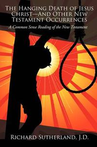 Cover image for The Hanging Death of Jesus Christ-And Other New Testament Occurrences: A Common Sense Reading of the New Testament