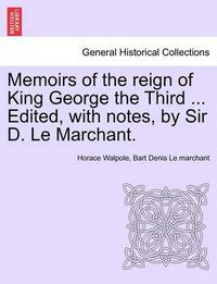 Cover image for Memoirs of the Reign of King George the Third ... Edited, with Notes, by Sir D. Le Marchant. Vol. IV