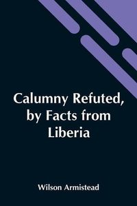 Cover image for Calumny Refuted, By Facts From Liberia: Presented To The Boston Anti-Slavery Bazaar, U.S., By The Author Of A Tribute For The Negro.