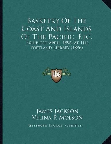 Basketry of the Coast and Islands of the Pacific, Etc.: Exhibited April, 1896, at the Portland Library (1896)