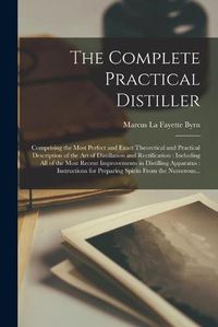 Cover image for The Complete Practical Distiller: Comprising the Most Perfect and Exact Theoretical and Practical Description of the Art of Distillation and Rectification: Including All of the Most Recent Improvements in Distilling Apparatus: Instructions For...