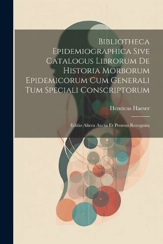 Cover image for Bibliotheca Epidemiographica Sive Catalogus Librorum De Historia Morborum Epidemicorum Cum Generali Tum Speciali Conscriptorum