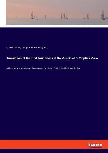 Translation of the First Four Books of the Aeneis of P. Virgilius Maro: with other poetical devices thereto annexed, June, 1582. Edited by Edward Arber