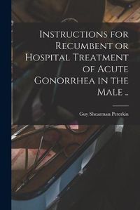 Cover image for Instructions for Recumbent or Hospital Treatment of Acute Gonorrhea in the Male ..