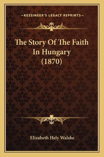 Cover image for The Story of the Faith in Hungary (1870)