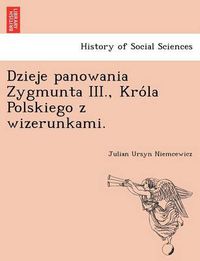 Cover image for Dzieje panowania Zygmunta III., Kro&#769;la Polskiego z wizerunkami.