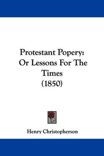 Cover image for Protestant Popery: Or Lessons For The Times (1850)