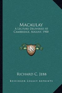 Cover image for Macaulay: A Lecture Delivered at Cambridge, August, 1900