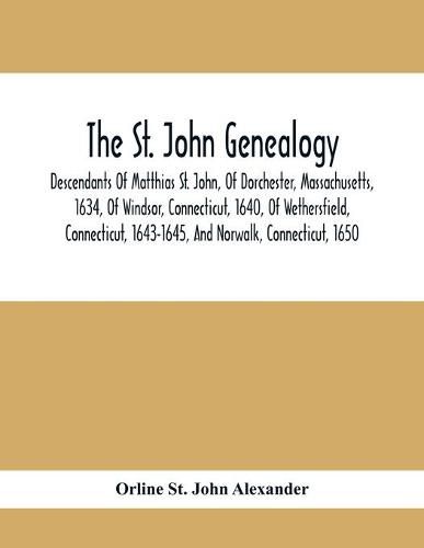 Cover image for The St. John Genealogy; Descendants Of Matthias St. John, Of Dorchester, Massachusetts, 1634, Of Windsor, Connecticut, 1640, Of Wethersfield, Connecticut, 1643-1645, And Norwalk, Connecticut, 1650