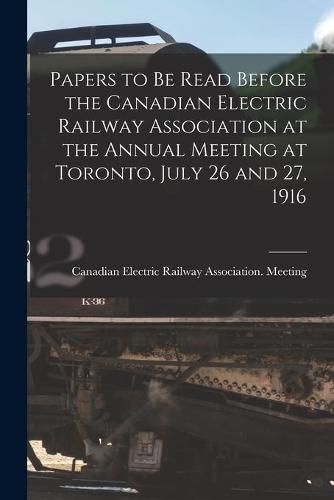 Cover image for Papers to Be Read Before the Canadian Electric Railway Association at the Annual Meeting at Toronto, July 26 and 27, 1916 [microform]