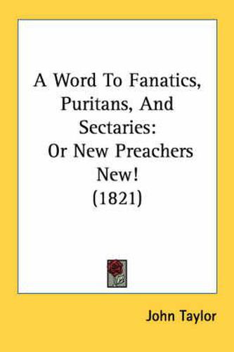 Cover image for A Word to Fanatics, Puritans, and Sectaries: Or New Preachers New! (1821)