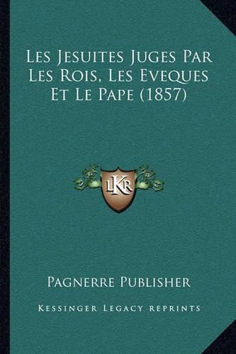 Les Jesuites Juges Par Les Rois, Les Eveques Et Le Pape (1857)