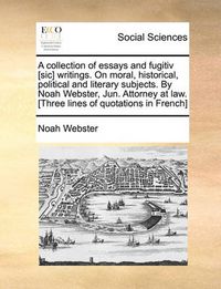 Cover image for A Collection of Essays and Fugitiv [Sic] Writings. on Moral, Historical, Political and Literary Subjects. by Noah Webster, Jun. Attorney at Law. [Three Lines of Quotations in French]