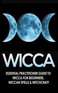 Cover image for Wicca: Essential Practitioner's Guide to Wicca For Beginner's, Wiccan Spells & Witchcraft