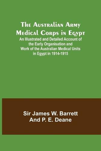 Cover image for The Australian Army Medical Corps in Egypt; An Illustrated and Detailed Account of the Early Organisation and Work of the Australian Medical Units in Egypt in 1914-1915