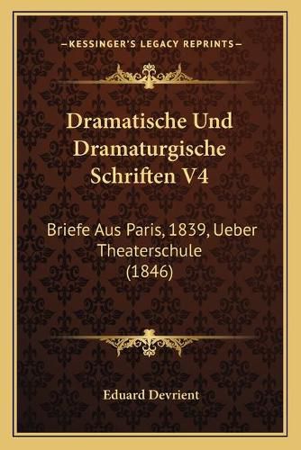 Cover image for Dramatische Und Dramaturgische Schriften V4: Briefe Aus Paris, 1839, Ueber Theaterschule (1846)