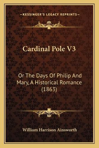 Cover image for Cardinal Pole V3: Or the Days of Philip and Mary, a Historical Romance (1863)