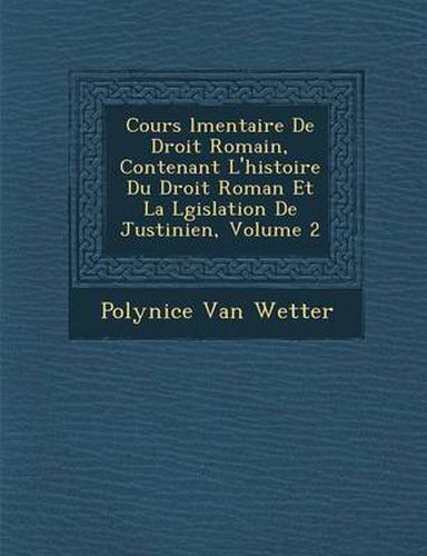 Cover image for Cours L Mentaire de Droit Romain, Contenant L'Histoire Du Droit Roman Et La L Gislation de Justinien, Volume 2