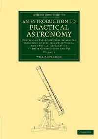 Cover image for An Introduction to Practical Astronomy: Volume 1: Containing Tables for Facilitating the Reduction of Celestial Observations, and a Popular Explanation of their Construction and Use