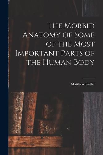 Cover image for The Morbid Anatomy of Some of the Most Important Parts of the Human Body