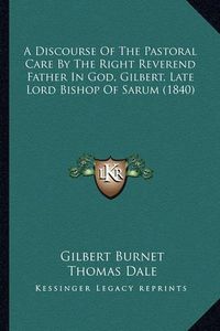 Cover image for A Discourse of the Pastoral Care by the Right Reverend Father in God, Gilbert, Late Lord Bishop of Sarum (1840)