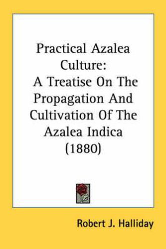 Cover image for Practical Azalea Culture: A Treatise on the Propagation and Cultivation of the Azalea Indica (1880)