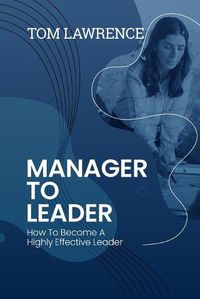 Cover image for Manager To Leader: How To Become A Highly Effective Leader