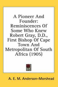 Cover image for A Pioneer and Founder: Reminiscences of Some Who Knew Robert Gray, D.D., First Bishop of Cape Town and Metropolitan of South Africa (1905)