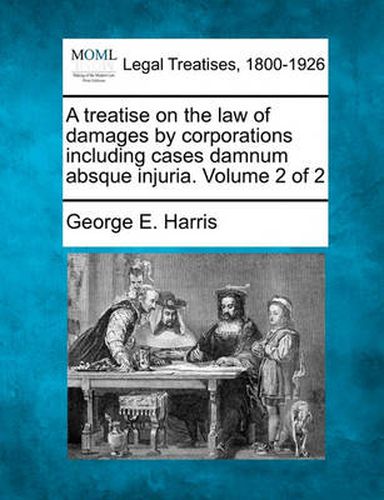 A Treatise on the Law of Damages by Corporations Including Cases Damnum Absque Injuria. Volume 2 of 2