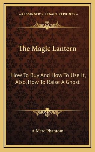 Cover image for The Magic Lantern: How to Buy and How to Use It, Also, How to Raise a Ghost