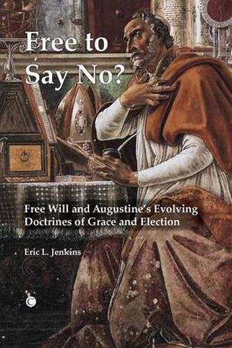 Cover image for Free To Say No: Free Will and Augustine's Evolving Doctrines of Grace and Election