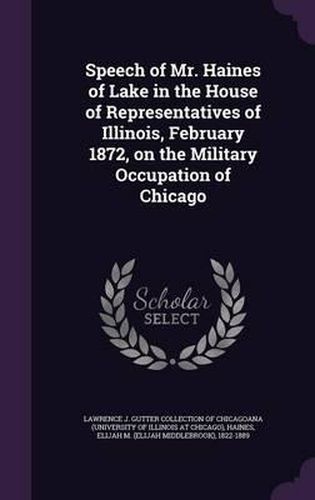 Cover image for Speech of Mr. Haines of Lake in the House of Representatives of Illinois, February 1872, on the Military Occupation of Chicago