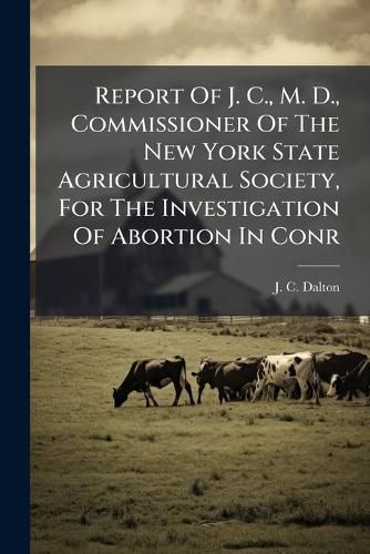 Cover image for Report Of J. C., M. D., Commissioner Of The New York State Agricultural Society, For The Investigation Of Abortion In Conr