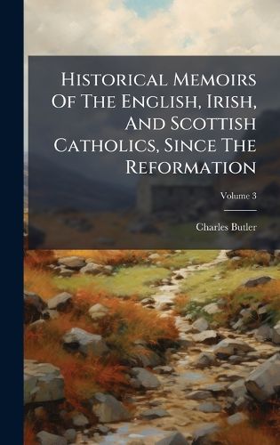 Cover image for Historical Memoirs Of The English, Irish, And Scottish Catholics, Since The Reformation