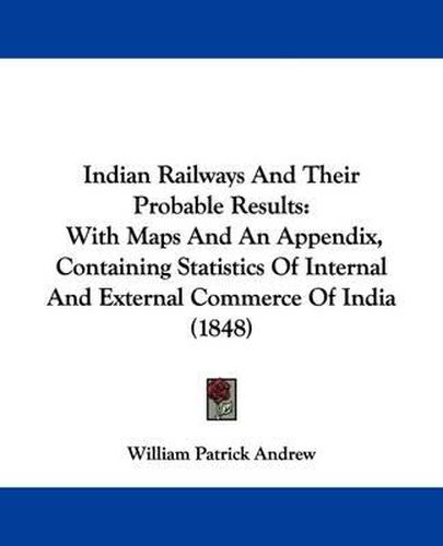 Cover image for Indian Railways And Their Probable Results: With Maps And An Appendix, Containing Statistics Of Internal And External Commerce Of India (1848)