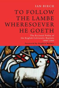Cover image for To Follow the Lambe Wheresoever He Goeth: The Ecclesial Polity of the English Calvinistic Baptists 1640-1660