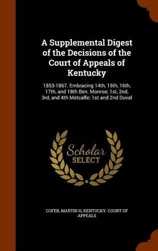 Cover image for A Supplemental Digest of the Decisions of the Court of Appeals of Kentucky: 1853-1867. Embracing 14th, 15th, 16th, 17th, and 18th Ben. Monroe; 1st, 2nd, 3rd, and 4th Metcalfe; 1st and 2nd Duval