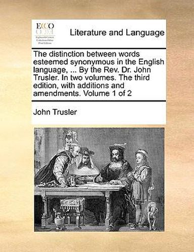 Cover image for The Distinction Between Words Esteemed Synonymous in the English Language, ... by the REV. Dr. John Trusler. in Two Volumes. the Third Edition, with Additions and Amendments. Volume 1 of 2