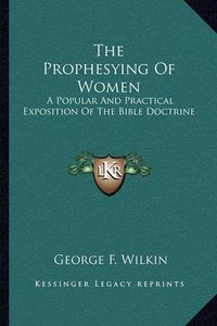 Cover image for The Prophesying of Women: A Popular and Practical Exposition of the Bible Doctrine