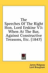 Cover image for The Speeches of the Right Hon. Lord Erskine V3: When at the Bar, Against Constructive Treasons, Etc. (1847)