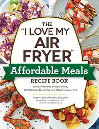 Cover image for The I Love My Air Fryer  Affordable Meals Recipe Book: From Meatloaf to Banana Bread, 175 Delicious Meals You Can Make for under $12