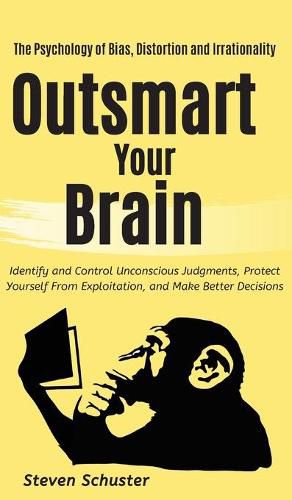 Cover image for Outsmart Your Brain: Identify and Control Unconscious Judgments, Protect Yourself From Exploitation, and Make Better Decisions The Psychology of Bias, Distortion and Irrationality