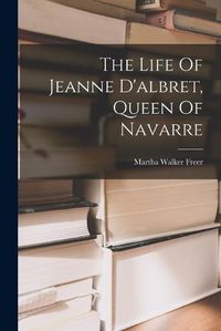 Cover image for The Life Of Jeanne D'albret, Queen Of Navarre