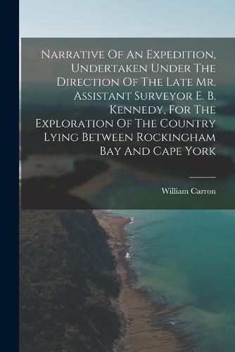 Cover image for Narrative Of An Expedition, Undertaken Under The Direction Of The Late Mr. Assistant Surveyor E. B. Kennedy, For The Exploration Of The Country Lying Between Rockingham Bay And Cape York