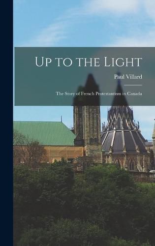 Up to the Light: the Story of French Protestantism in Canada