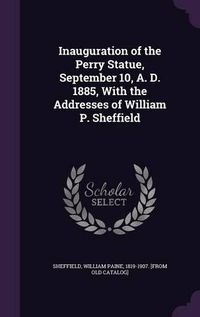 Cover image for Inauguration of the Perry Statue, September 10, A. D. 1885, with the Addresses of William P. Sheffield