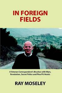 Cover image for In Foreign Fields: A Veteran Correspondent's Brushes with Wars, Revolution, Secret Police and Flea-Pit Hotels